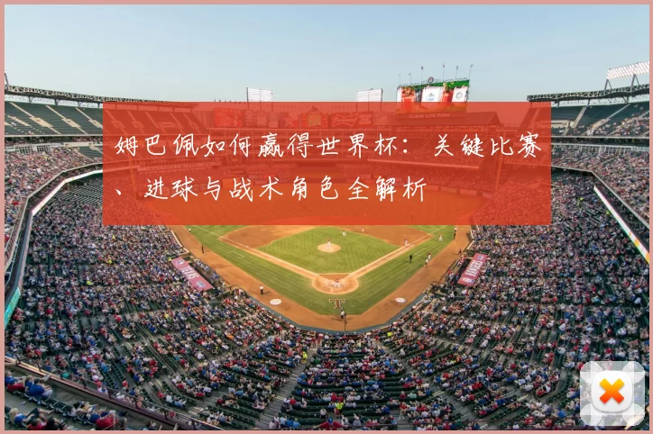 姆巴佩如何赢得世界杯:关键比赛、进球与战术角色全解析
