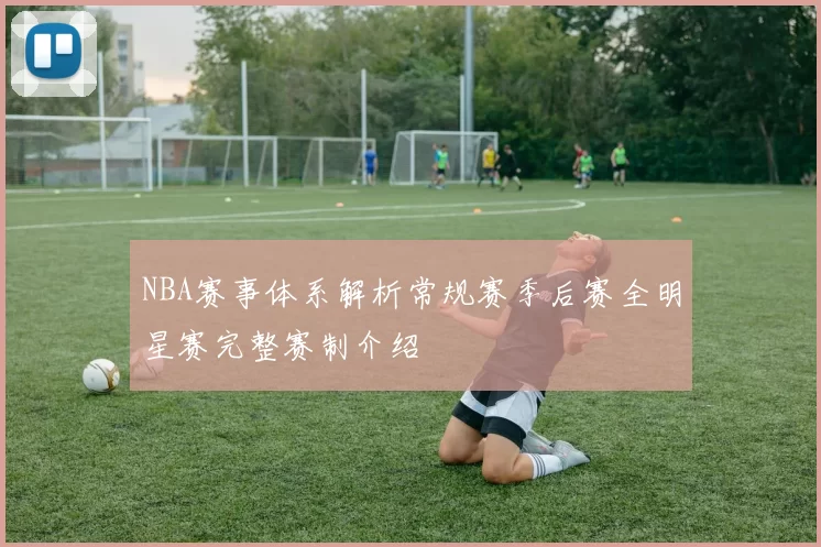 NBA赛事体系解析常规赛季后赛全明星赛完整赛制介绍