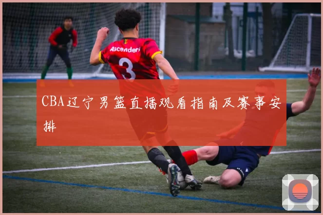 CBA辽宁男篮直播观看指南及赛事安排