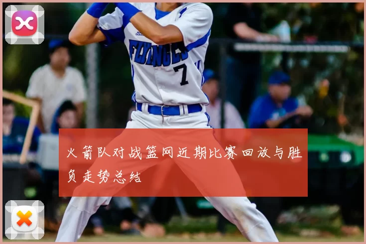 火箭队对战篮网近期比赛回放与胜负走势总结