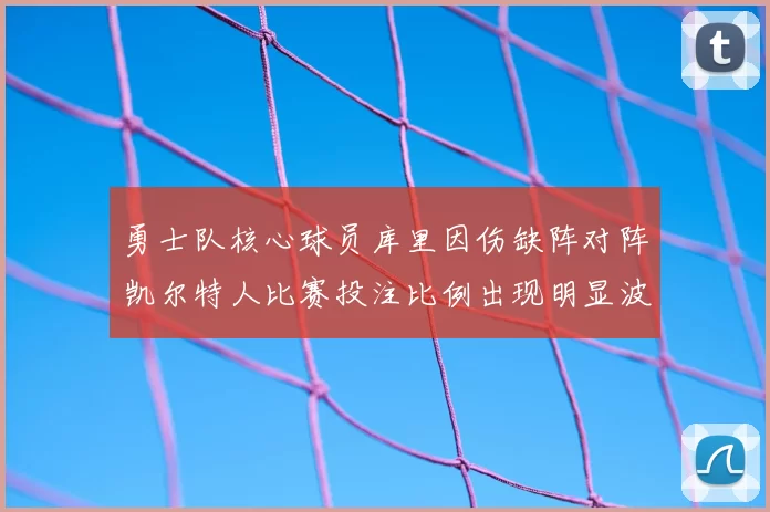 勇士队核心球员库里因伤缺阵对阵凯尔特人比赛投注比例出现明显波动