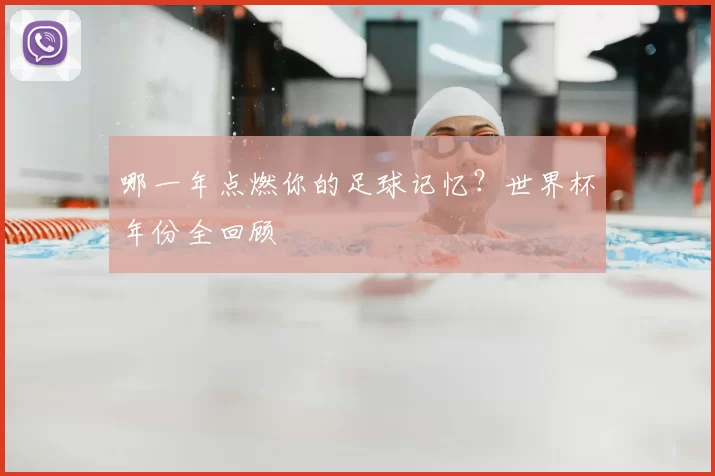 哪一年点燃你的足球记忆?世界杯年份全回顾