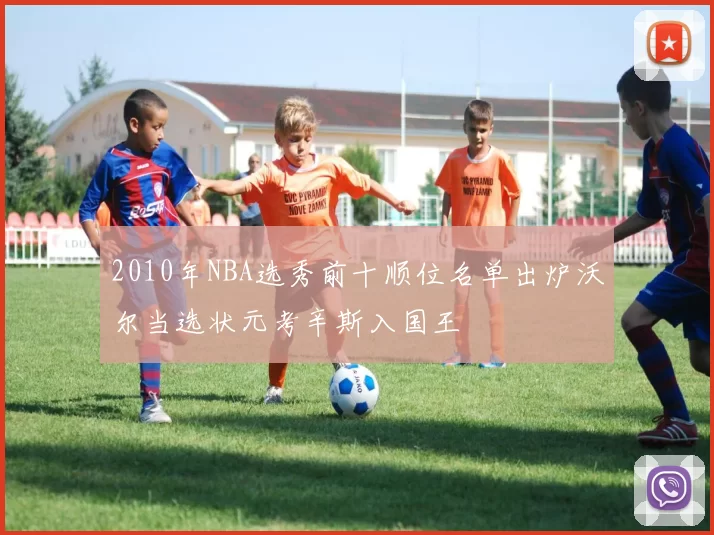 2010年NBA选秀前十顺位名单出炉沃尔当选状元考辛斯入国王