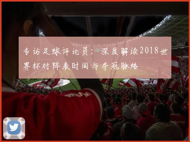 专访足球评论员：深度解读2018世界杯对阵表时间与夺冠脉络