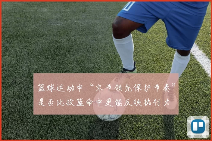篮球运动中“末节领先保护节奏”是否比投篮命中更能反映执行力