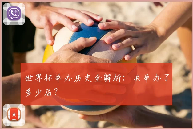 世界杯举办历史全解析：共举办了多少届？