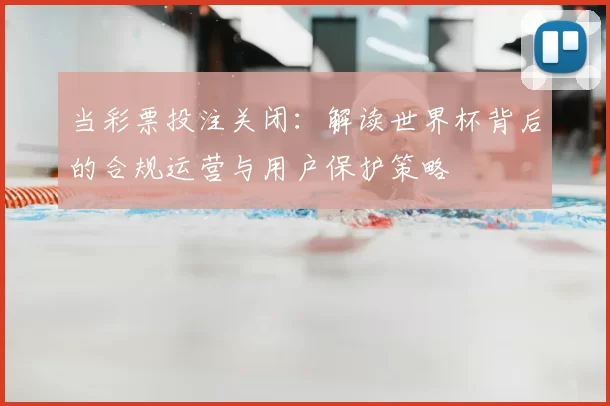 当彩票投注关闭：解读世界杯背后的合规运营与用户保护策略