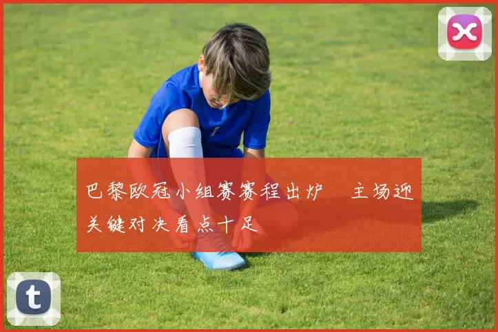 巴黎欧冠小组赛赛程出炉　主场迎关键对决看点十足