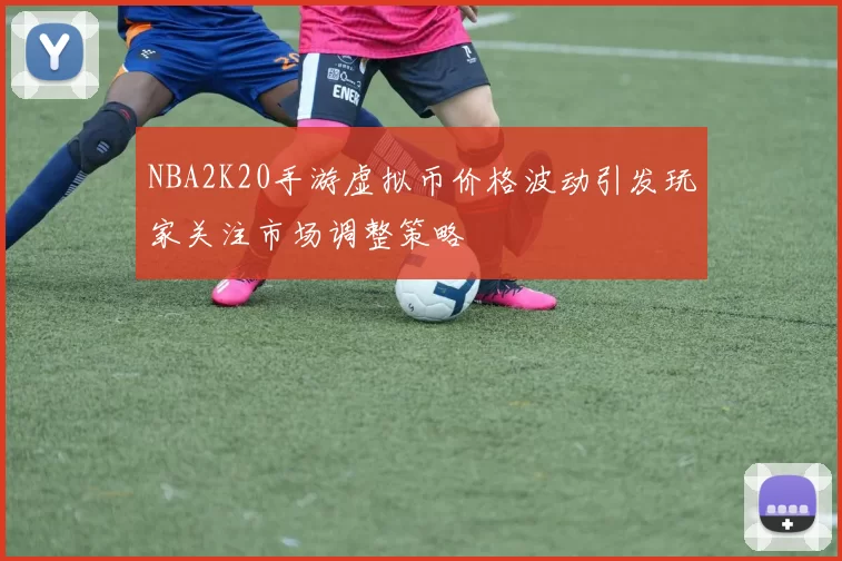 NBA2K20手游虚拟币价格波动引发玩家关注市场调整策略