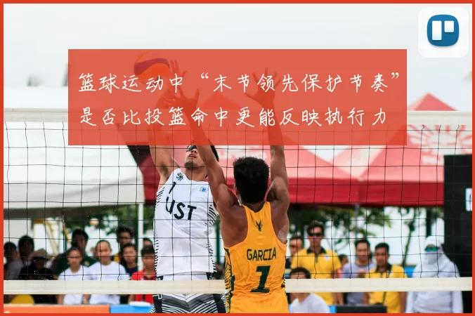 篮球运动中“末节领先保护节奏”是否比投篮命中更能反映执行力