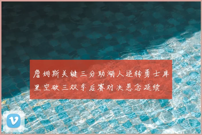 詹姆斯关键三分助湖人逆转勇士库里空砍三双季后赛对决悬念延续
