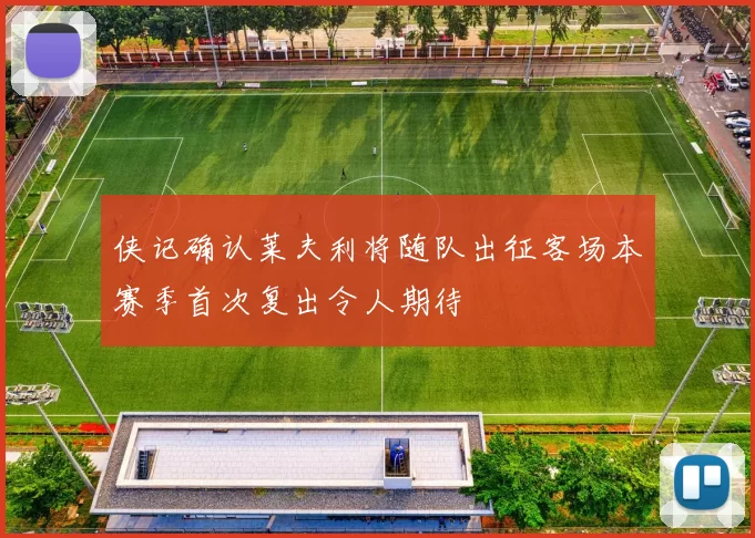 侠记确认莱夫利将随队出征客场本赛季首次复出令人期待