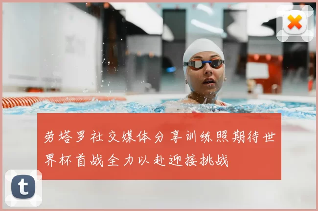 劳塔罗社交媒体分享训练照期待世界杯首战全力以赴迎接挑战