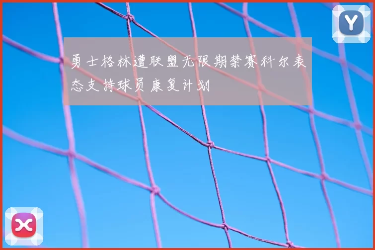 勇士格林遭联盟无限期禁赛科尔表态支持球员康复计划