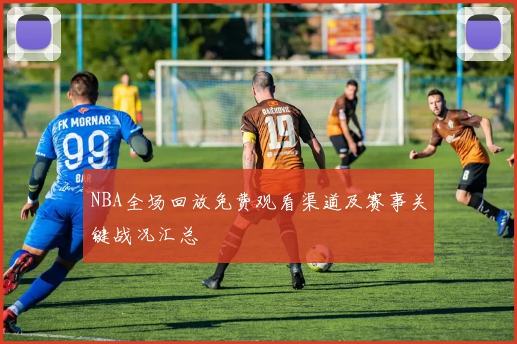 NBA全场回放免费观看渠道及赛事关键战况汇总