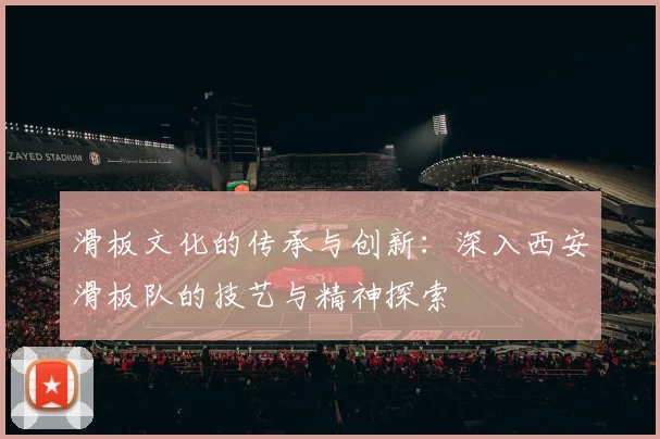 滑板文化的传承与创新:深入西安滑板队的技艺与精神探索