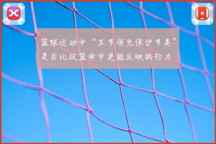 篮球运动中“末节领先保护节奏”是否比投篮命中更能反映执行力