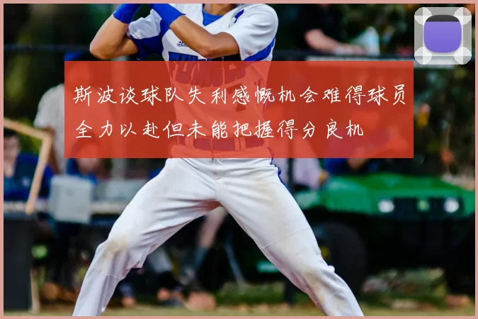 斯波谈球队失利感慨机会难得球员全力以赴但未能把握得分良机
