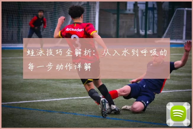 蛙泳技巧全解析:从入水到呼吸的每一步动作详解