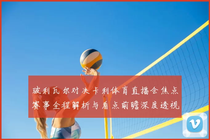 玻利瓦尔对决卡利体育直播会焦点赛事全程解析与看点前瞻深度透视