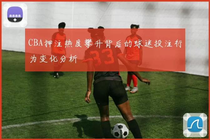 CBA押注热度攀升背后的球迷投注行为变化分析