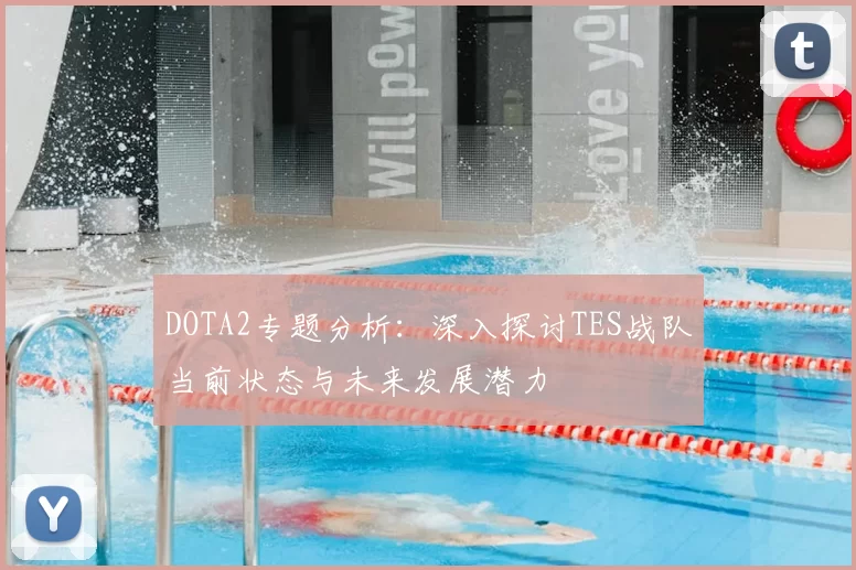 DOTA2专题分析：深入探讨TES战队当前状态与未来发展潜力