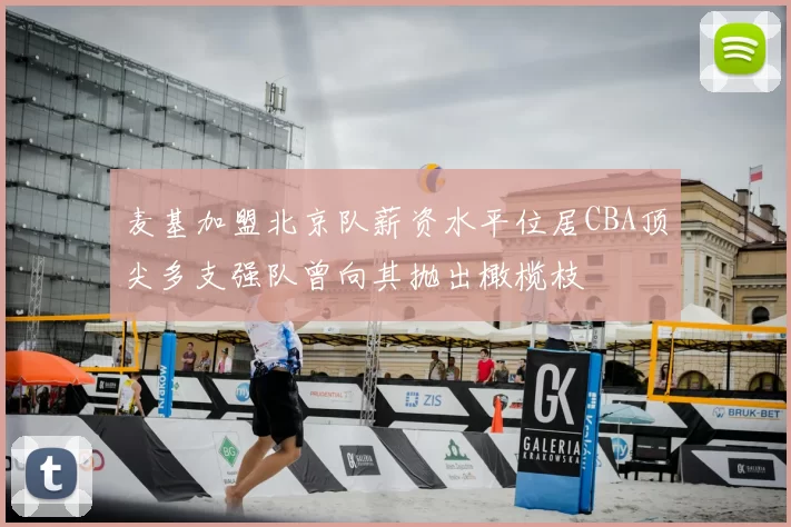 麦基加盟北京队薪资水平位居CBA顶尖多支强队曾向其抛出橄榄枝
