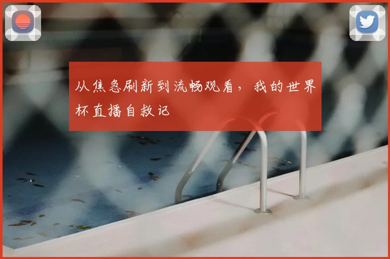 从焦急刷新到流畅观看,我的世界杯直播自救记
