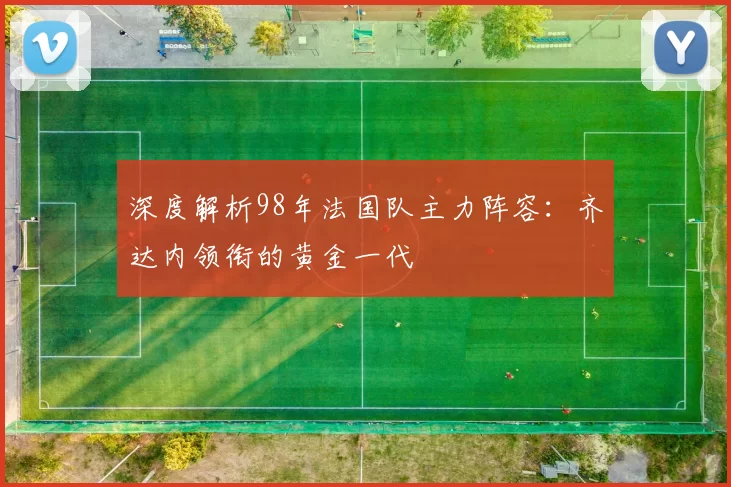 深度解析98年法国队主力阵容:齐达内领衔的黄金一代
