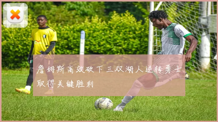 詹姆斯高效砍下三双湖人逆转勇士取得关键胜利