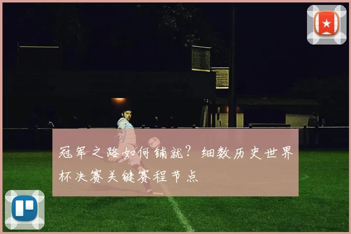 冠军之路如何铺就？细数历史世界杯决赛关键赛程节点