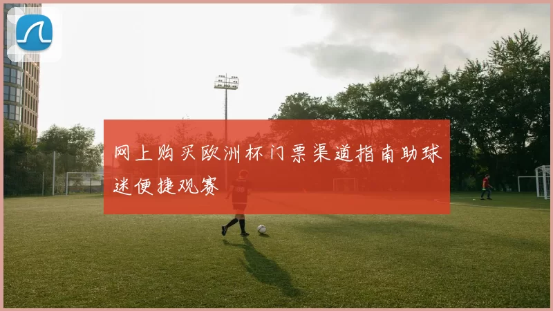网上购买欧洲杯门票渠道指南助球迷便捷观赛