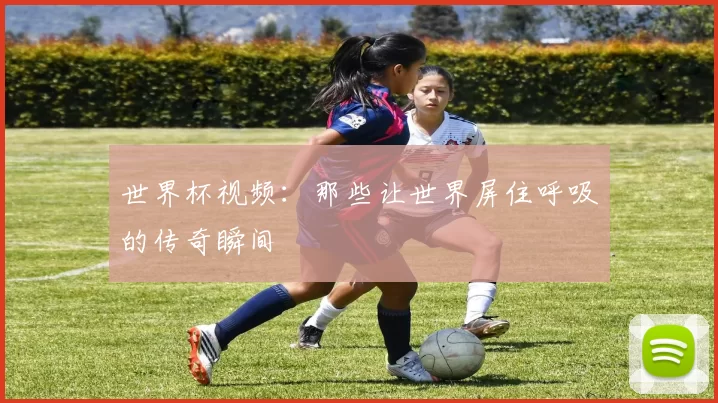 世界杯视频：那些让世界屏住呼吸的传奇瞬间