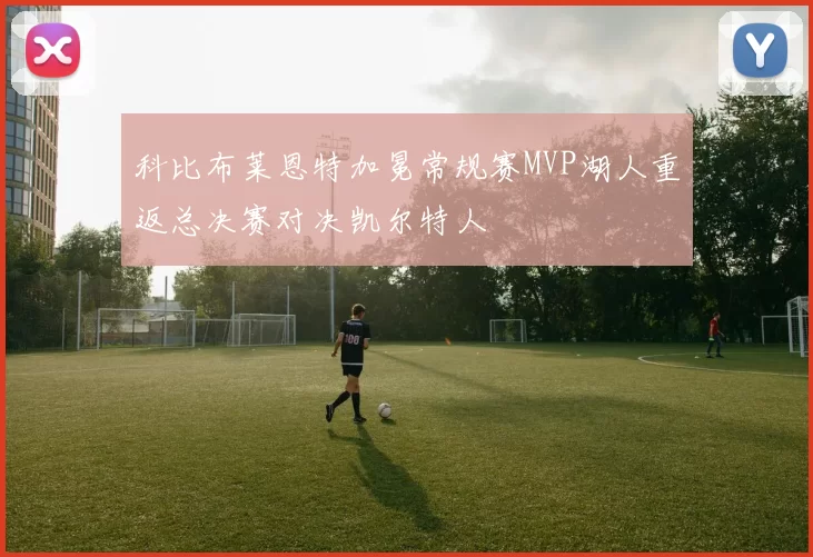 科比布莱恩特加冕常规赛MVP湖人重返总决赛对决凯尔特人