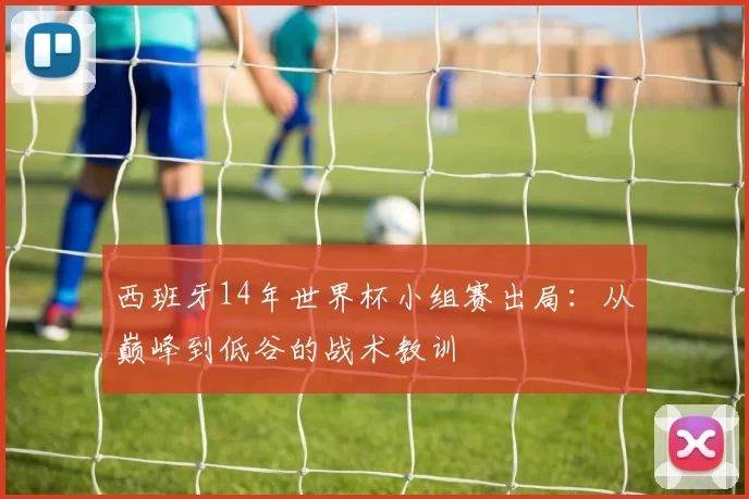 西班牙14年世界杯小组赛出局：从巅峰到低谷的战术教训