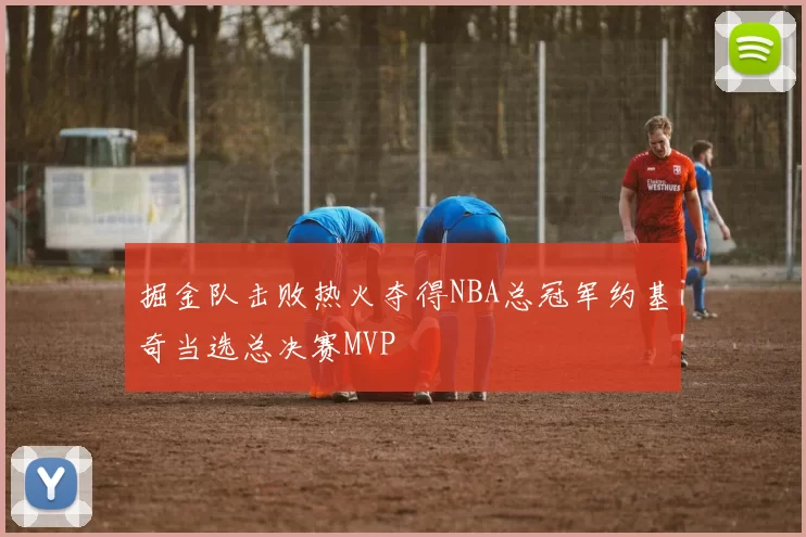 掘金队击败热火夺得NBA总冠军约基奇当选总决赛MVP