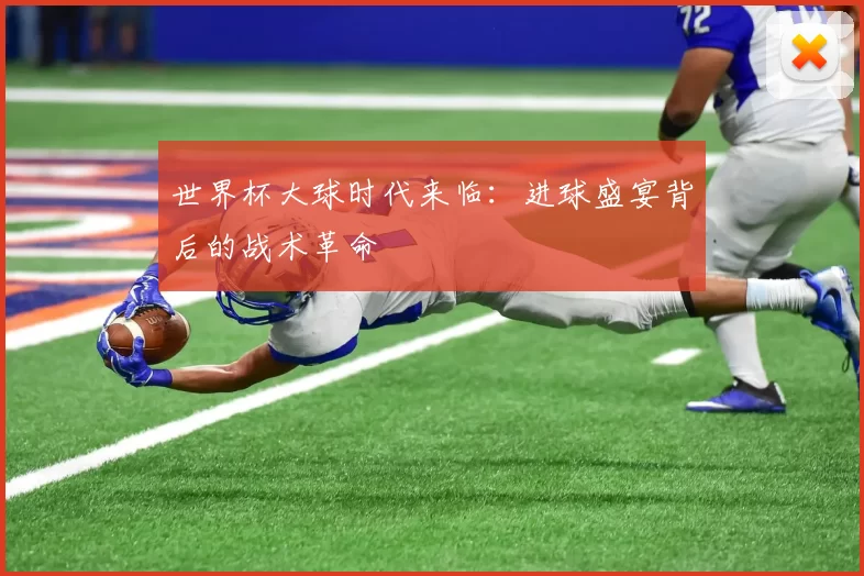 世界杯大球时代来临：进球盛宴背后的战术革命