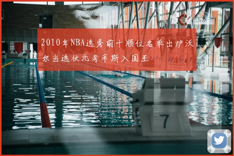 2010年NBA选秀前十顺位名单出炉沃尔当选状元考辛斯入国王