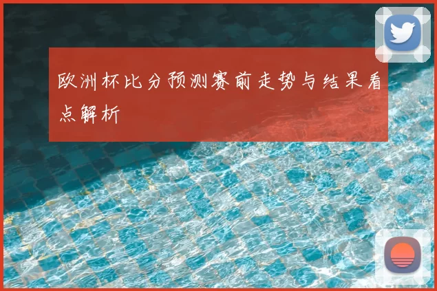 欧洲杯比分预测赛前走势与结果看点解析