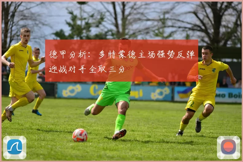 德甲分析:多特蒙德主场强势反弹迎战对手全取三分