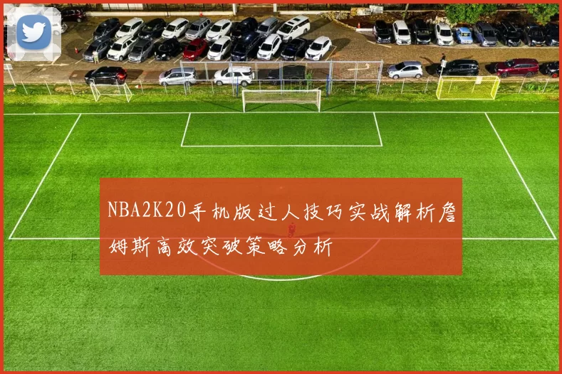 NBA2K20手机版过人技巧实战解析詹姆斯高效突破策略分析