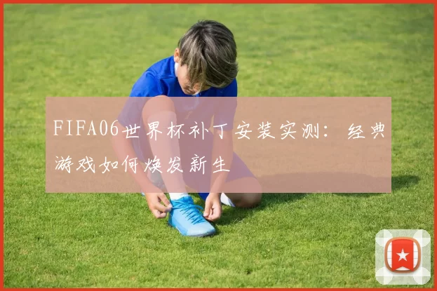 FIFA06世界杯补丁安装实测：经典游戏如何焕发新生