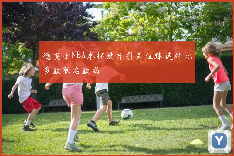 德克士NBA水杯设计引关注球迷对比多款联名款式