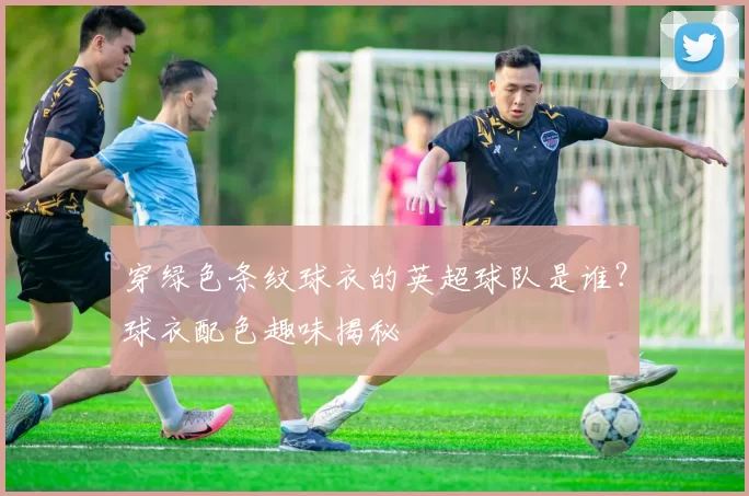 穿绿色条纹球衣的英超球队是谁？球衣配色趣味揭秘