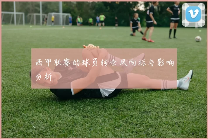 西甲联赛的球员转会风向标与影响分析