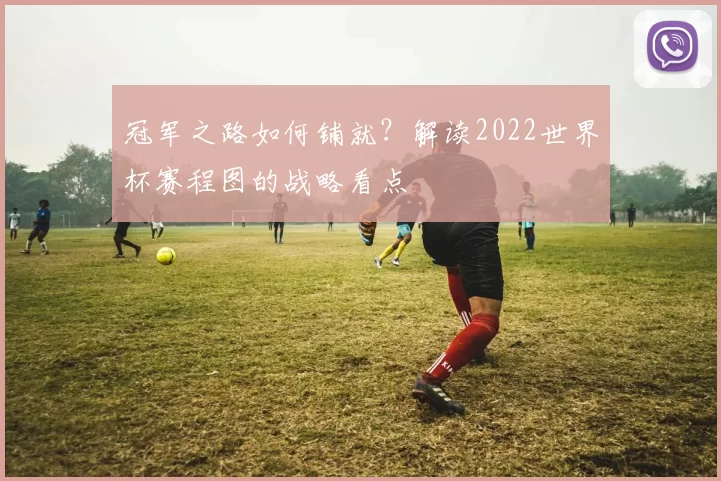 冠军之路如何铺就?解读2022世界杯赛程图的战略看点