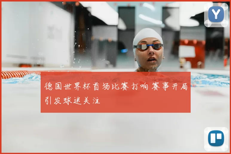 德国世界杯首场比赛打响 赛事开局引发球迷关注