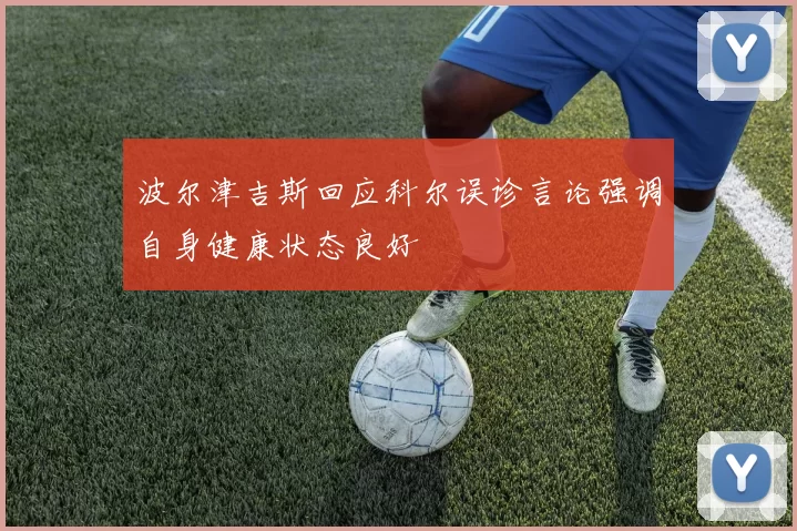 波尔津吉斯回应科尔误诊言论强调自身健康状态良好