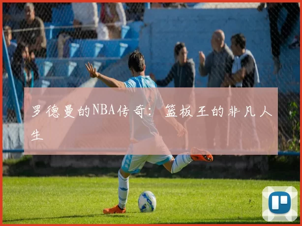 罗德曼的NBA传奇:篮板王的非凡人生