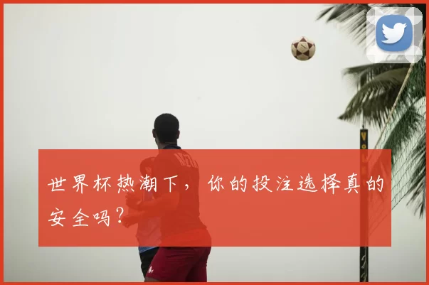 世界杯热潮下,你的投注选择真的安全吗?